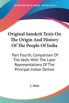 Original Sanskrit Texts on the Origin and History of the People of India: Comparison of the Vedic With the Later Representations of the Principal ... Of The Principal Indian Deities