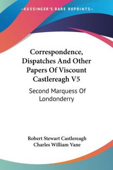 Correspondence Dispatches and Other Papers of Viscount Castlereagh: Second Marquess of Londonderry: Second Marquess Of Londonderry: Second Series Military And Miscellaneous: 5