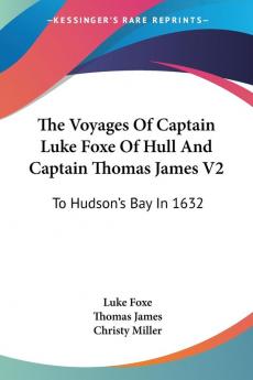 The Voyages of Captain Luke Foxe of Hull and Captain Thomas James: To Hudson's Bay in 1632