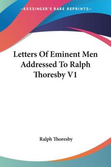 Letters of Eminent Men Addressed to Ralph Thoresby: 1