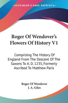 Roger of Wendover's Flowers of History: Comprising the History of England from the Descent of the Saxons to A. D. 1235 Formerly Ascribed to Matthew Paris