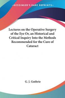 Lectures On The Operative Surgery Of The Eye Or An Historical And Critical Inquiry Into The Methods Recommended For The Cure Of Cataract