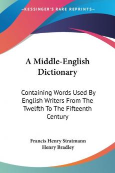 A Middle-English Dictionary: Containing Words Used by English Writers from the Twelfth to the Fifteenth Century