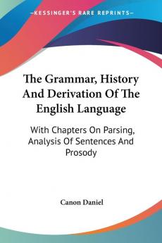 The Grammar History and Derivation of the English Language: With Chapters on Parsing Analysis of Sentences and Prosody