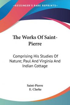 The Works of Saint-pierre: Comprising His Studies of Nature; Paul and Virginia and Indian Cottage