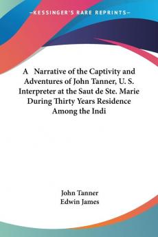 A Narrative Of The Captivity And Adventures Of John Tanner U. S. Interpreter At The Saut De Ste. Marie During Thirty Years Residence Among The Indians In The Interior Of North America