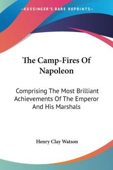 The Camp-fires of Napoleon: Comprising the Most Brilliant Achievements of the Emperor and His Marshals