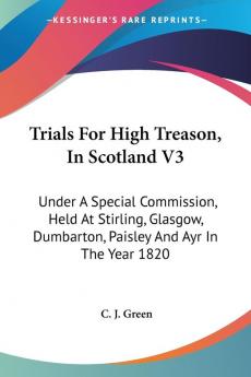 Trials for High Treason in Scotland: Under a Special Commission Held at Stirling Glasgow Dumbarton Paisley and Ayr in the Year 1820: 3