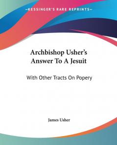 Archbishop Usher's Answer To A Jesuit: With Other Tracts on Popery