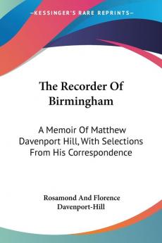 The Recorder of Birmingham: A Memoir of Matthew Davenport Hill With Selections from His Correspondence