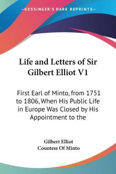 Life And Letters Of Sir Gilbert Elliot: First Earl Of Minto From 1751 To 1806 When His Public Life In Europe Was Closed By His Appointment To The Vice-Royalty Of India