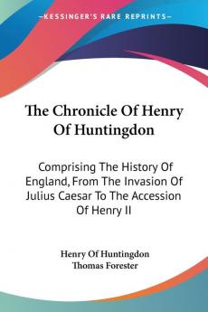 The Chronicle of Henry of Huntingdon: Comprising the History of England from the Invasion of Julius Caesar to the Accession of Henry Ii: Also the Acts of Stephen