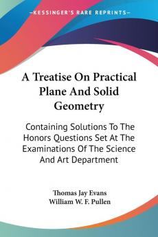 A Treatise on Practical Plane and Solid Geometry: Containing Solutions to the Honors Questions Set at the Examinations of the Science and Art Department