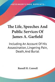 The Life Speeches and Public Services of James A. Garfield: Including an Account of His Assassination Lingering Pain Death and Burial