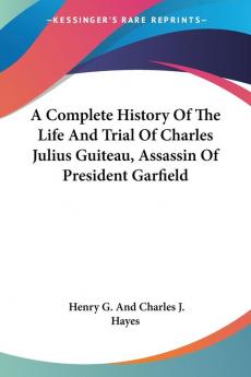 A Complete History of the Life and Trial of Charles Julius Guiteau Assassin of President Garfield