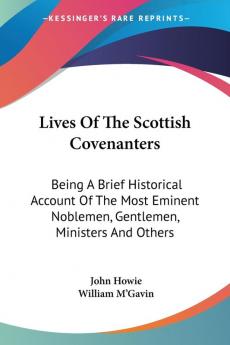 Lives of the Scottish Covenanters: A Brief Historical Account of the Most Eminent Noblemen Gentlemen Ministers and Others: Being A Brief Historical ... Noblemen Gentlemen Ministers And Others