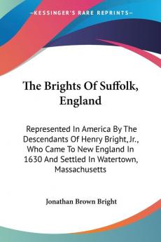 The Brights of Suffolk England: Represented in America by the Descendants of Henry Bright Jr. Who Came to New England in 1630 and Settled in Watertown Massachusetts