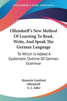 Ollendorff's New Method of Learning to Read Write and Speak the German Language: To Which Is Added a Systematic Outline of German Grammar