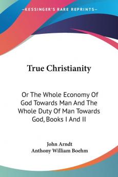 True Christianity: Or the Whole Economy of God Towards Man and the Whole Duty of Man Towards God: Or The Whole Economy Of God Towards Man And The Whole Duty Of Man Towards God Books I And II: 1-2