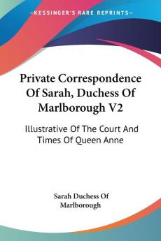 Private Correspondence of Sarah Duchess of Marlborough: Illustrative of the Court and Times of Queen Anne