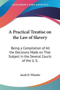 A Practical Treatise On The Law Of Slavery: Being A Compilation Of All The Decisions Made On That Subject In The Several Courts Of The U. S.