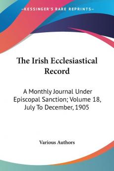 The Irish Ecclesiastical Record: A Monthly Journal Under Episcopal Sanction Volume 18 July to December 1905