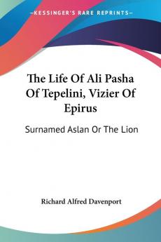 The Life of Ali Pasha of Tepelini Vizier of Epirus: Surnamed Aslan or the Lion