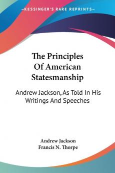 The Principles of American Statesmanship: Andrew Jackson As Told in His Writings and Speeches