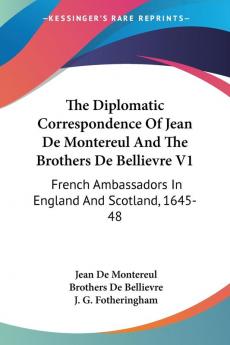 The Diplomatic Correspondence of Jean De Montereul and the Brothers De Bellievre: French Ambassadors in England and Scotland 1645-48: 2