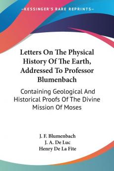 Letters on the Physical History of the Earth Addressed to Professor Blumenbach: Containing Geological and Historical Proofs of the Divine Mission of Moses