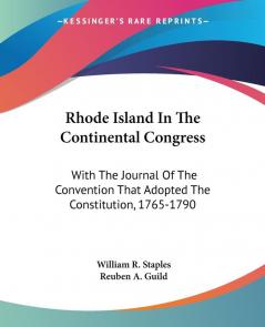 Rhode Island in the Continental Congress: With the Journal of the Convention That Adopted the Constitution 1765-1790