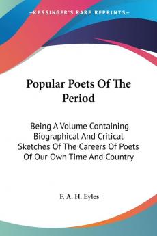 Popular Poets of the Period: Being a Volume Containing Biographical and Critical Sketches of the Careers of Poets of Our Own Time and Country: Together With Choice Selections from Their Works