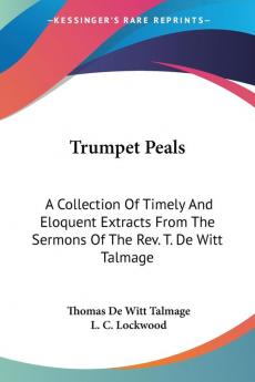 Trumpet Peals: A Collection of Timely and Eloquent Extracts from the Sermons of the Rev. T. De Witt Talmage