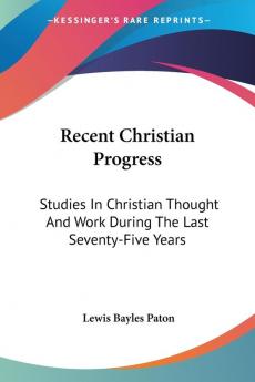 Recent Christian Progress: Studies in Christian Thought and Work During the Last Seventy-five Years