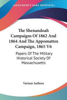 The Shenandoah Campaigns of 1862 and 1864 and the Appomattox Campaign 1865: Papers of the Military Historical Society of Massachusetts