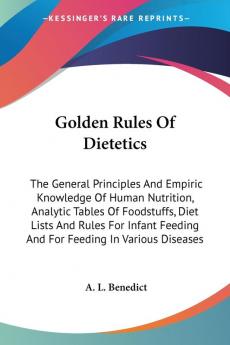 Golden Rules Of Dietetics: The General Principles And Empiric Knowledge Of Human Nutrition Analytic Tables Of Foodstuffs Diet Lists And Rules For Infant Feeding And For Feeding In Various Diseases