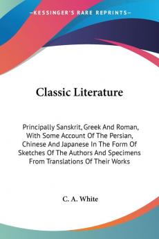 Classic Literature: Principally Sanskrit Greek And Roman With Some Account Of The Persian Chinese And Japanese In The Form Of Sketches Of The Authors And Specimens From Translations Of Their Works