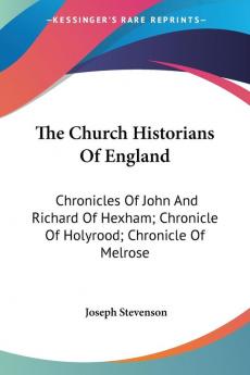 The Church Historians of England: Chronicles of John and Richard of Hexham Chronicle of Holyrood Chronicle of Melrose