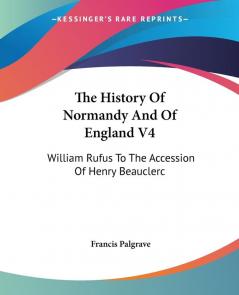 The History of Normandy and of England: William Rufus to the Accession of Henry Beauclerc: 4