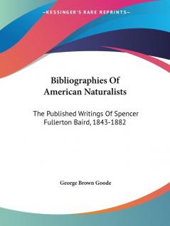 Bibliographies of American Naturalists: The Published Writings of Spencer Fullerton Baird 1843-1882