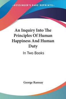 An Inquiry into the Principles of Human Happiness and Human Duty: In Two Books