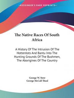 The Native Races of South Africa: A History of the Intrusion of the Hottentots and Bantu into the Hunting Grounds of the Bushmen the Aborigines of the Country (Legacy Reprint)