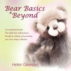 Bear Basics & Beyond: An Inspirational Guide. the Teddy Bear Making Basics Through to Creating and Promoting Your Own Unique Collection.