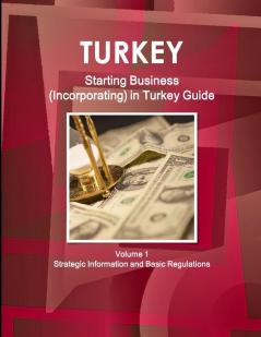 Turkey Starting Business (Incorporating) in Turkey Guide Volume 1 Strategic Information and Basic Regulations