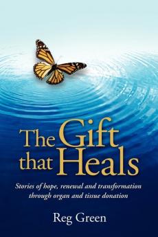 The Gift That Heals: Stories of Hope Renewal and Transformation Through Organ and Tissue Donation