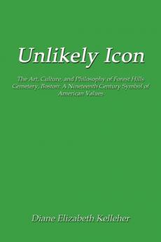 Unlikely Icon: The Art Culture and Philosophy of Forest Hills Cemetery Boston: A Nineteenth Century Symbol of American Values