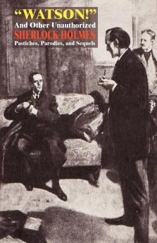 Watson! and Other Unauthorized Sherlock Holmes Pastiches Parodies and Sequels