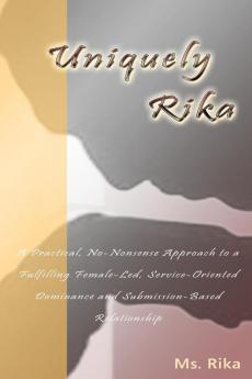 Uniquely Rika: A Practical No-nonsense Approach to a Fulfilling Female-led Service-oriented Dominance/Submission-based Relationship