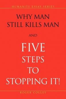 Why Man Still Kills Man and Five Steps to Stopping It! (Humanity Essay Series)