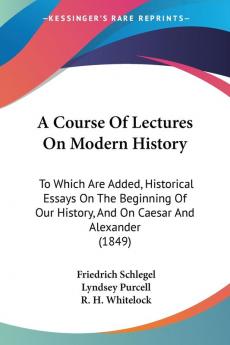 A Course Of Lectures On Modern History: To Which Are Added Historical Essays On The Beginning Of Our History And On Caesar And Alexander (1849)